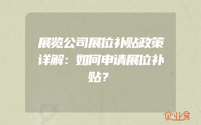 展览公司展位补贴政策详解：如何申请展位补贴？