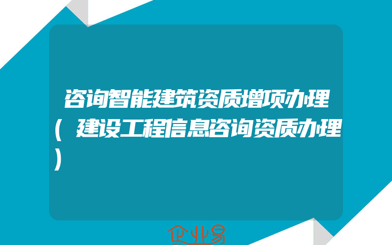 咨询智能建筑资质增项办理(建设工程信息咨询资质办理)