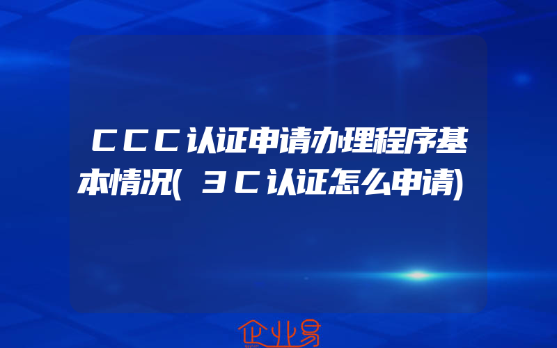 CCC认证申请办理程序基本情况(3C认证怎么申请)