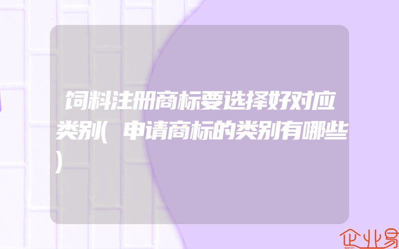 饲料注册商标要选择好对应类别(申请商标的类别有哪些)