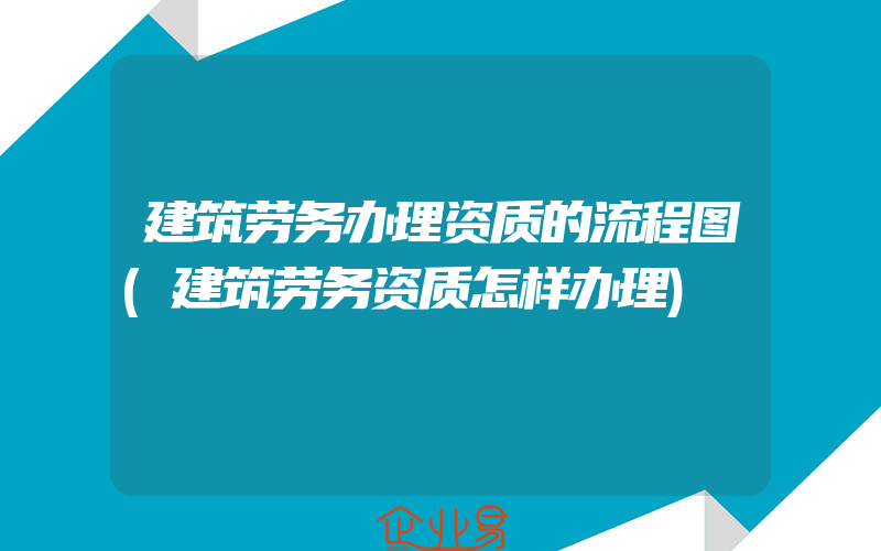 建筑劳务办理资质的流程图(建筑劳务资质怎样办理)