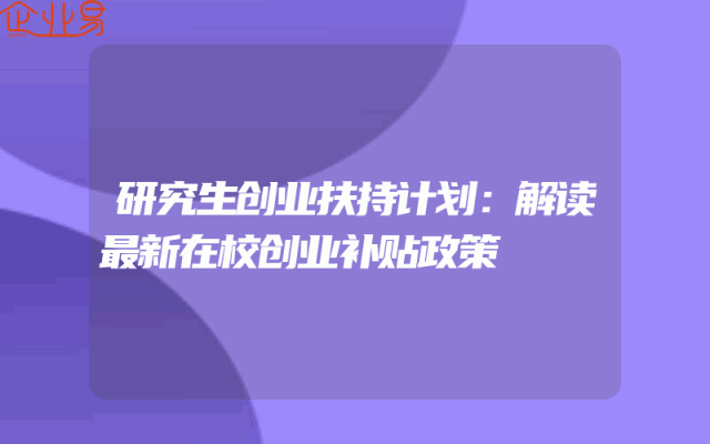 研究生创业扶持计划：解读最新在校创业补贴政策