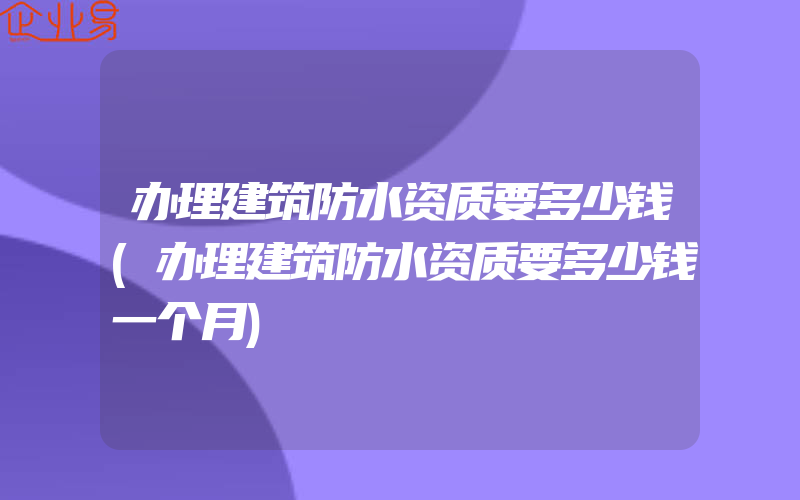 办理建筑防水资质要多少钱(办理建筑防水资质要多少钱一个月)