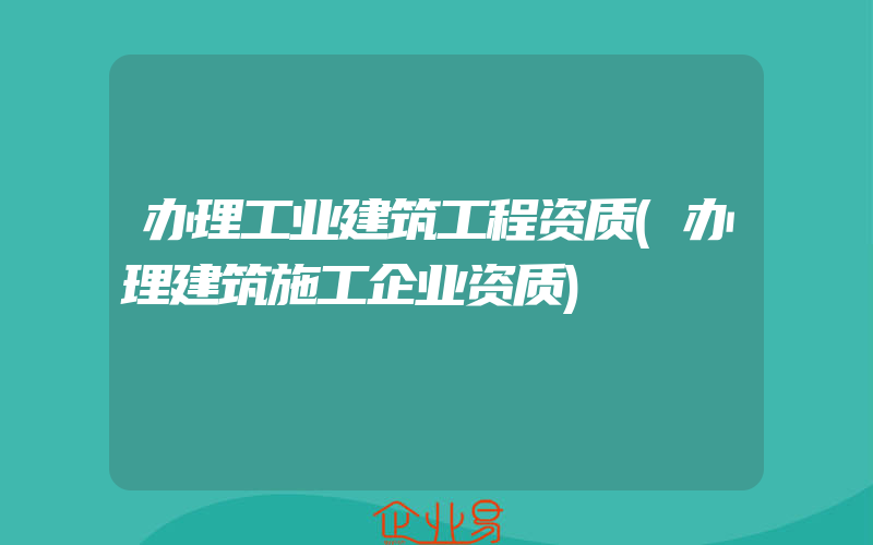 办理工业建筑工程资质(办理建筑施工企业资质)