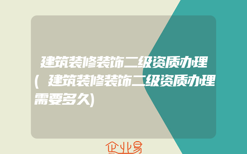 建筑装修装饰二级资质办理(建筑装修装饰二级资质办理需要多久)