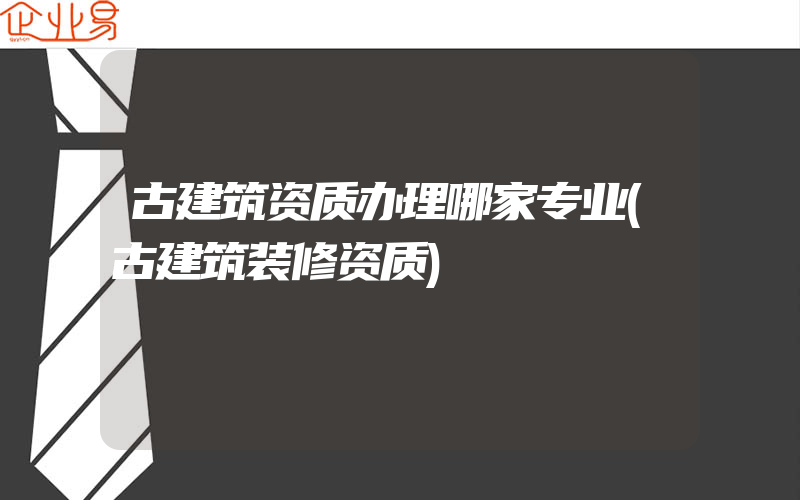 古建筑资质办理哪家专业(古建筑装修资质)