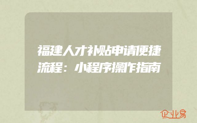 福建人才补贴申请便捷流程：小程序操作指南