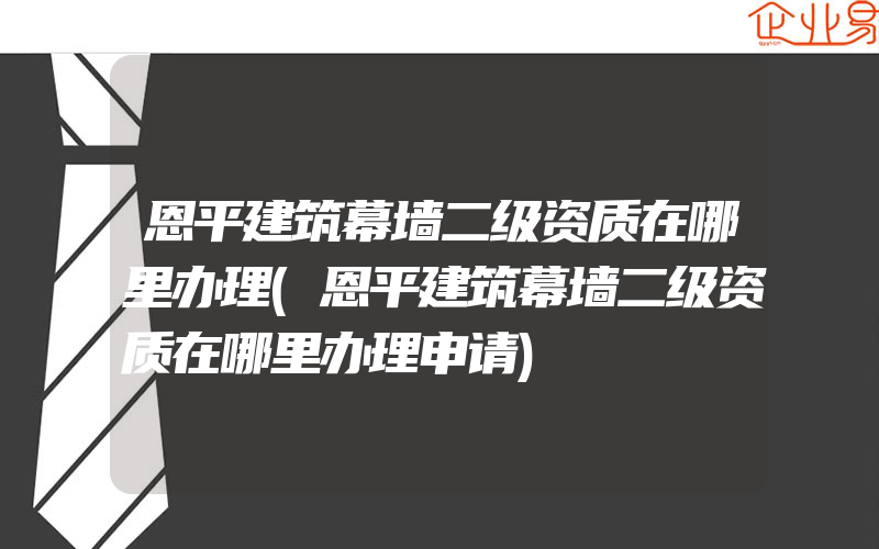 恩平建筑幕墙二级资质在哪里办理(恩平建筑幕墙二级资质在哪里办理申请)