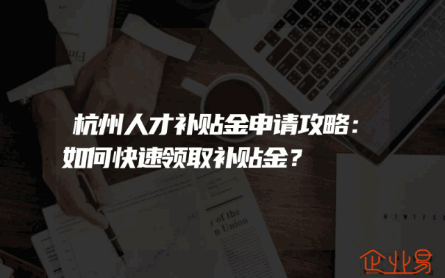 杭州人才补贴金申请攻略：如何快速领取补贴金？