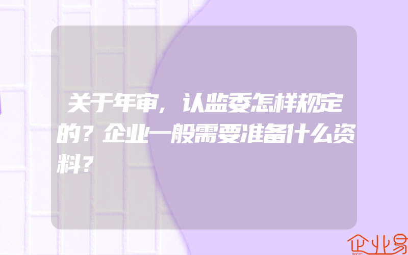 关于年审,认监委怎样规定的？企业一般需要准备什么资料？