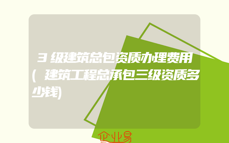 3级建筑总包资质办理费用(建筑工程总承包三级资质多少钱)