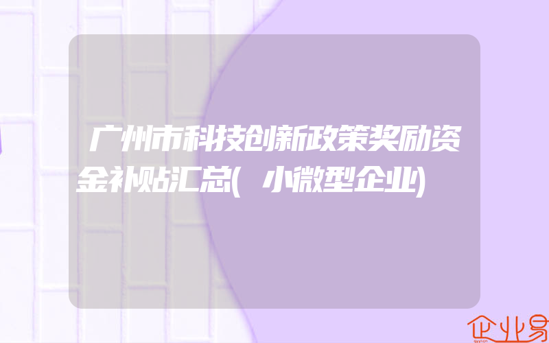 广州市科技创新政策奖励资金补贴汇总(小微型企业)
