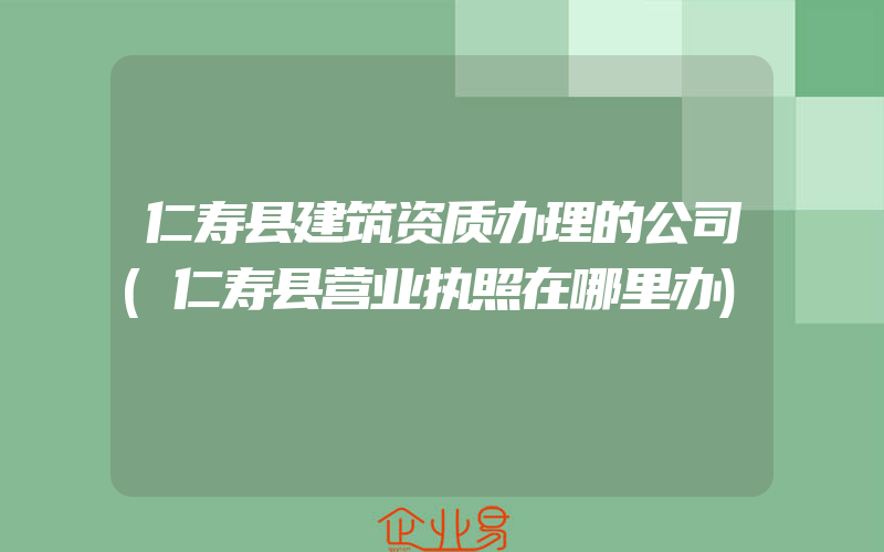 仁寿县建筑资质办理的公司(仁寿县营业执照在哪里办)