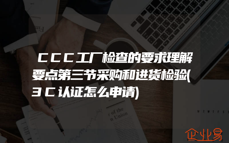 CCC工厂检查的要求理解要点第三节采购和进货检验(3C认证怎么申请)