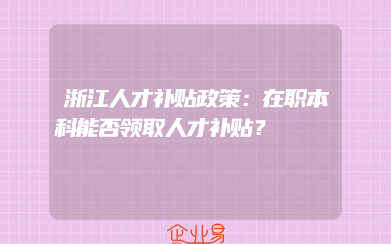 浙江人才补贴政策：在职本科能否领取人才补贴？