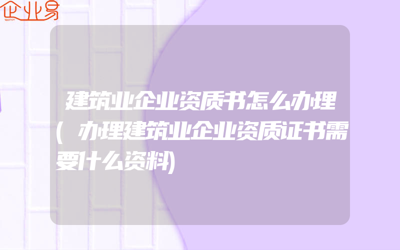 建筑业企业资质书怎么办理(办理建筑业企业资质证书需要什么资料)