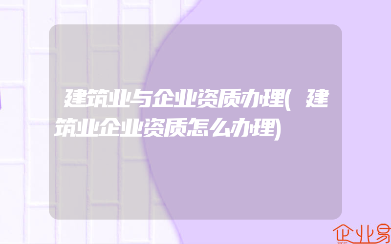 建筑业与企业资质办理(建筑业企业资质怎么办理)