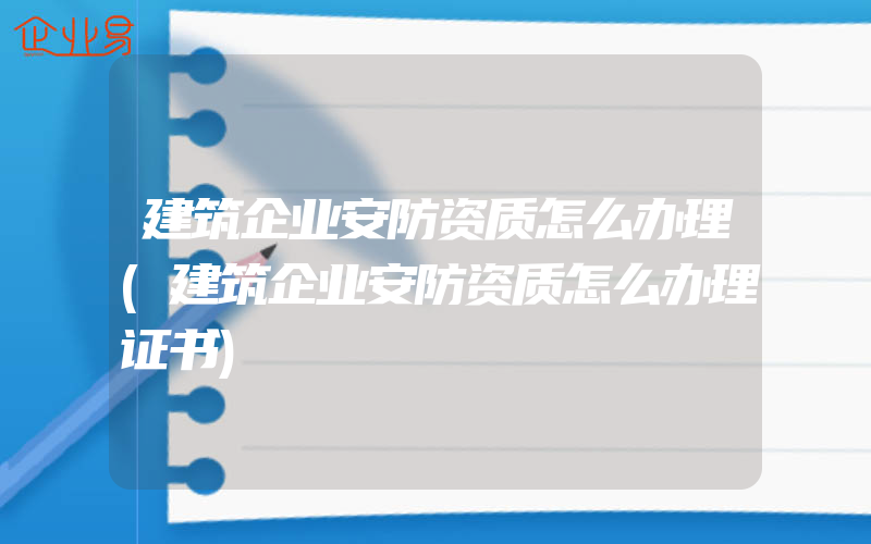 建筑企业安防资质怎么办理(建筑企业安防资质怎么办理证书)