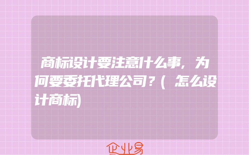 商标设计要注意什么事,为何要委托代理公司？(怎么设计商标)