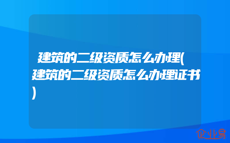 建筑的二级资质怎么办理(建筑的二级资质怎么办理证书)