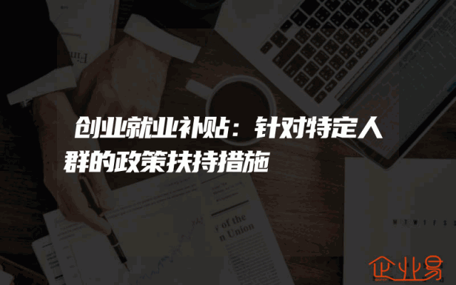 创业就业补贴：针对特定人群的政策扶持措施