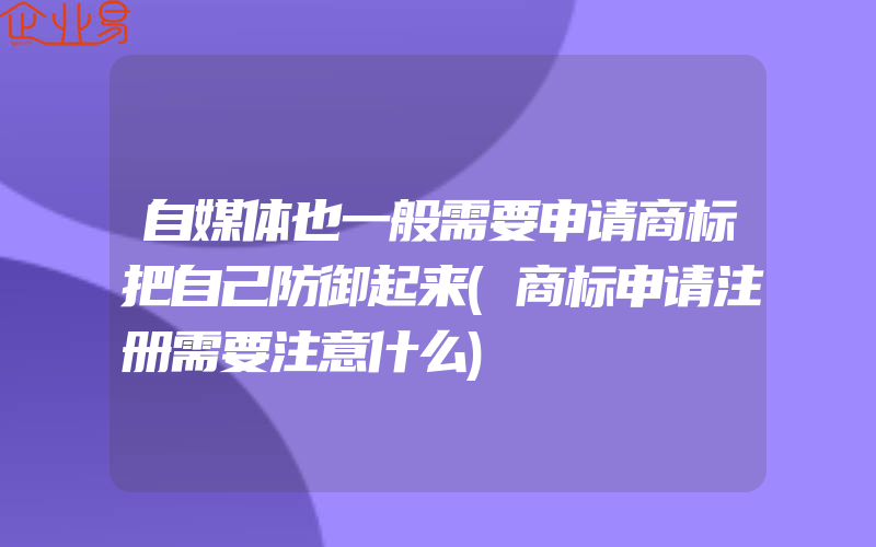 自媒体也一般需要申请商标把自己防御起来(商标申请注册需要注意什么)