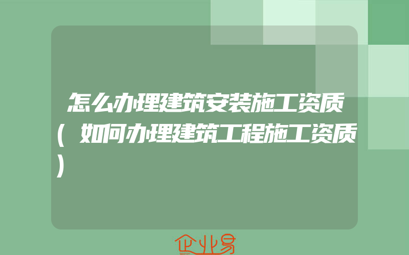 怎么办理建筑安装施工资质(如何办理建筑工程施工资质)