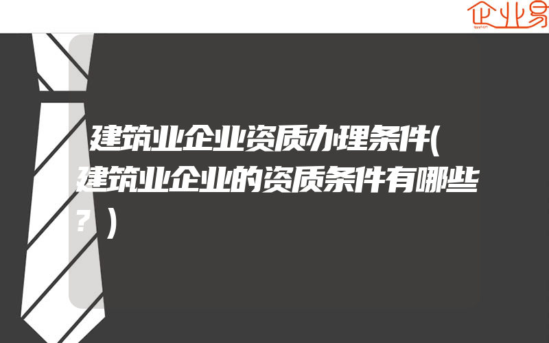 建筑业企业资质办理条件(建筑业企业的资质条件有哪些?)