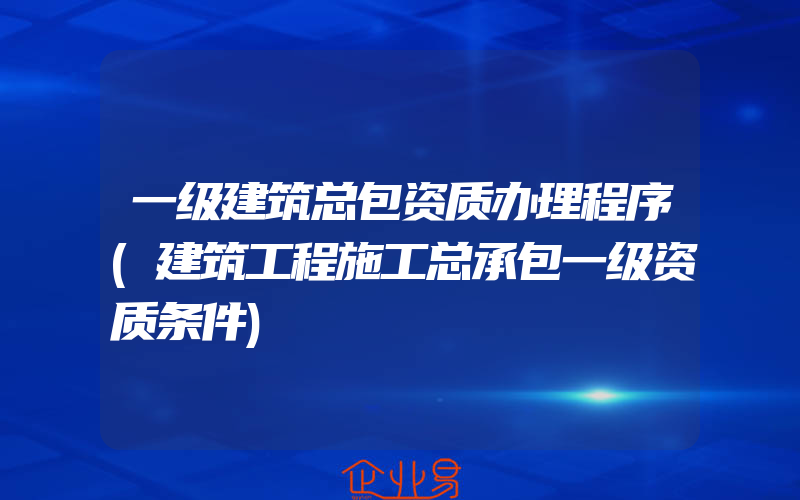 一级建筑总包资质办理程序(建筑工程施工总承包一级资质条件)