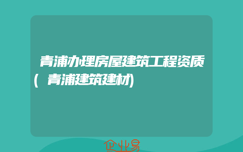 青浦办理房屋建筑工程资质(青浦建筑建材)