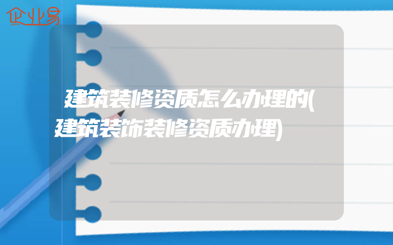 建筑装修资质怎么办理的(建筑装饰装修资质办理)