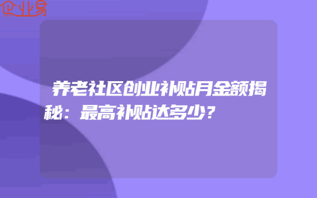 养老社区创业补贴月金额揭秘：最高补贴达多少？