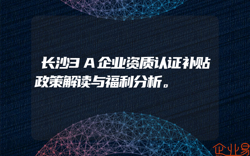 长沙3A企业资质认证补贴政策解读与福利分析。