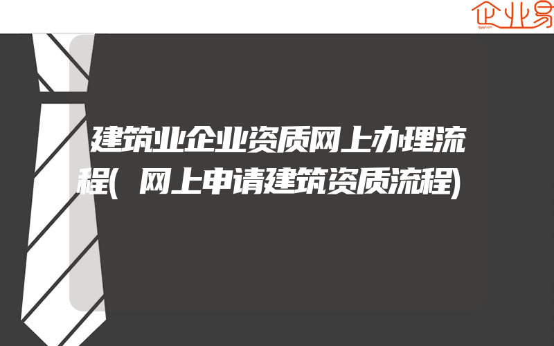 建筑业企业资质网上办理流程(网上申请建筑资质流程)