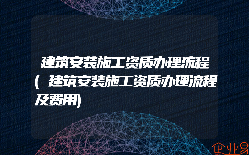 建筑安装施工资质办理流程(建筑安装施工资质办理流程及费用)