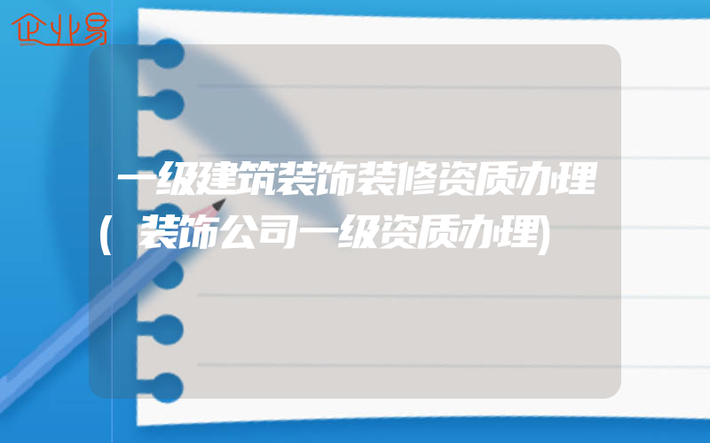 一级建筑装饰装修资质办理(装饰公司一级资质办理)