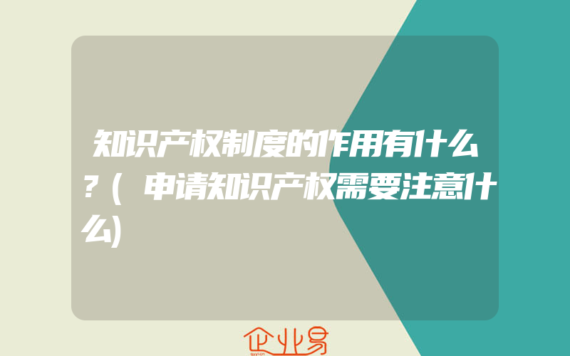 知识产权制度的作用有什么？(申请知识产权需要注意什么)