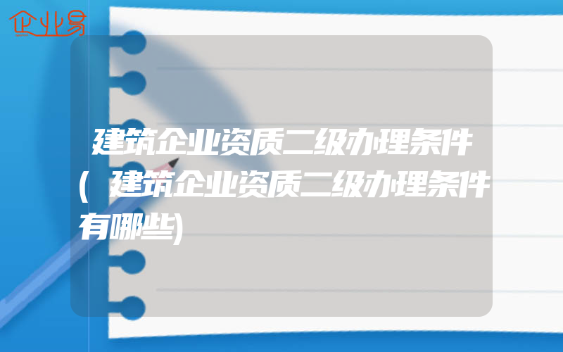 建筑企业资质二级办理条件(建筑企业资质二级办理条件有哪些)