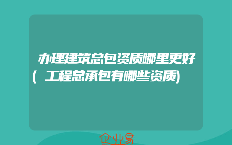 办理建筑总包资质哪里更好(工程总承包有哪些资质)