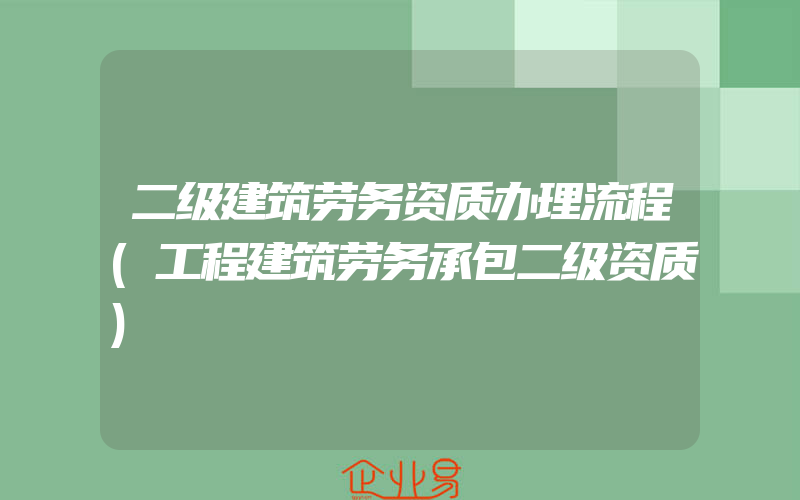 二级建筑劳务资质办理流程(工程建筑劳务承包二级资质)