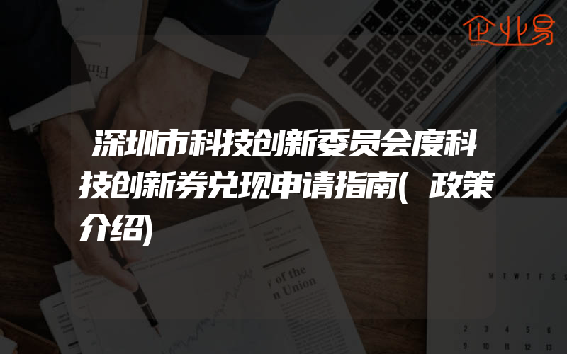 深圳市科技创新委员会度科技创新券兑现申请指南(政策介绍)