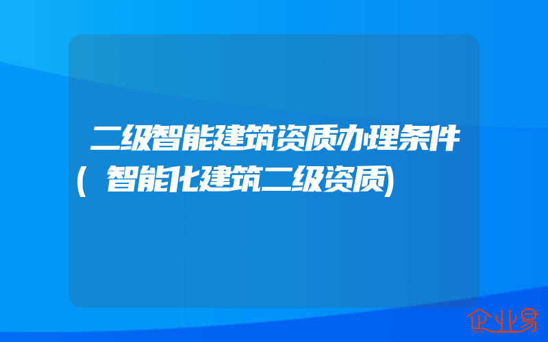 二级智能建筑资质办理条件(智能化建筑二级资质)