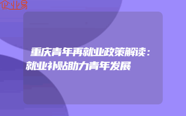 重庆青年再就业政策解读：就业补贴助力青年发展