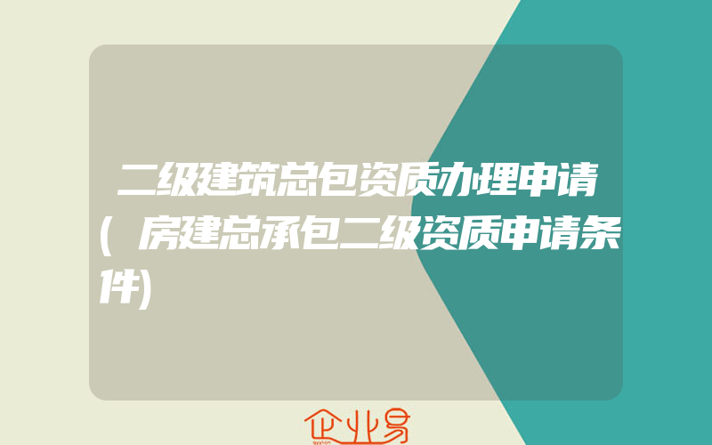 二级建筑总包资质办理申请(房建总承包二级资质申请条件)