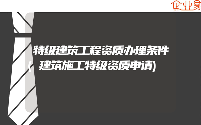 特级建筑工程资质办理条件(建筑施工特级资质申请)