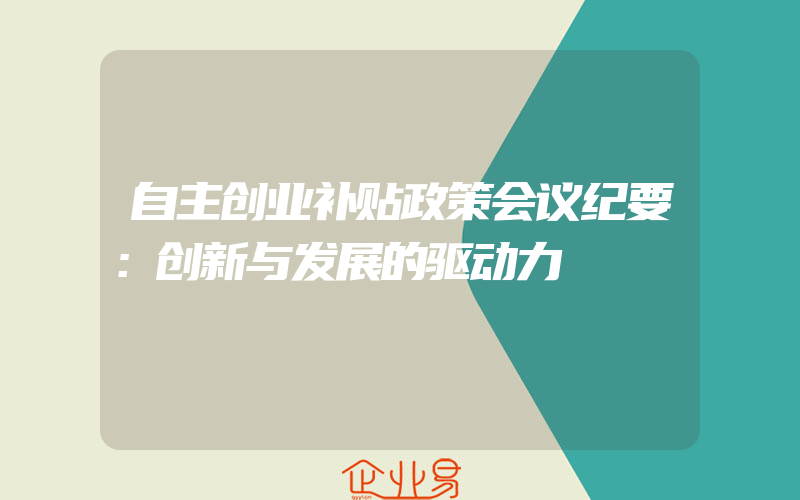 自主创业补贴政策会议纪要：创新与发展的驱动力