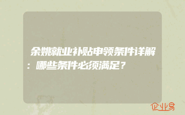 余姚就业补贴申领条件详解：哪些条件必须满足？