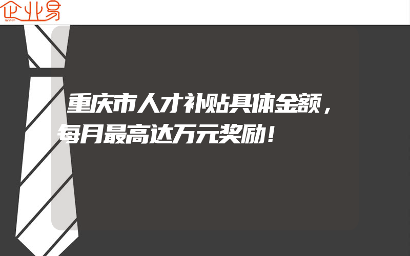 重庆市人才补贴具体金额，每月最高达万元奖励！