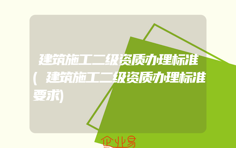 建筑施工二级资质办理标准(建筑施工二级资质办理标准要求)