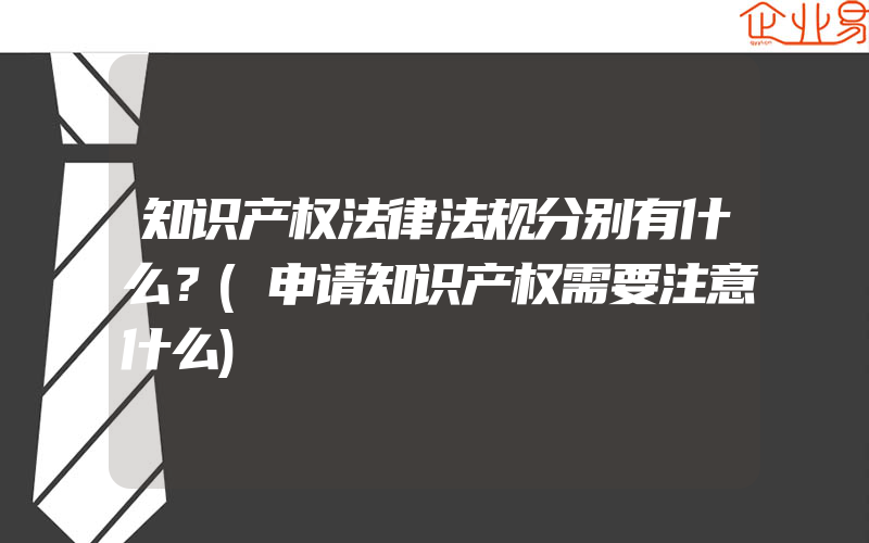 知识产权法律法规分别有什么？(申请知识产权需要注意什么)